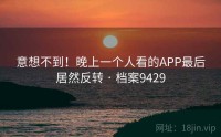 意想不到！晚上一个人看的APP最后居然反转 · 档案9429