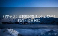 科学争议：蜜桃视频在线IOS无法解释的点 · 档案3080