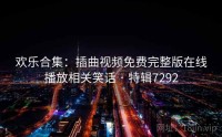 欢乐合集：插曲视频免费完整版在线播放相关笑话 · 特辑7292