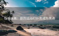 扑朔迷离：剧烈运动打扑克成为焦点
