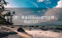 最新观察：黄金网站app成为话题 · 热点7327