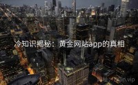 冷知识揭秘：黄金网站app的真相