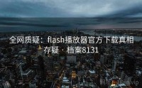 全网质疑：flash播放器官方下载真相存疑 · 档案8131