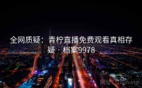 全网质疑：青柠直播免费观看真相存疑 · 档案9978