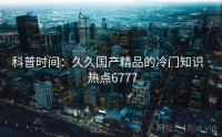 科普时间：久久国产精品的冷门知识 · 热点6777
