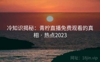 冷知识揭秘：青柠直播免费观看的真相 · 热点2023