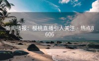 新闻播报：樱桃直播引人关注 · 热点8606
