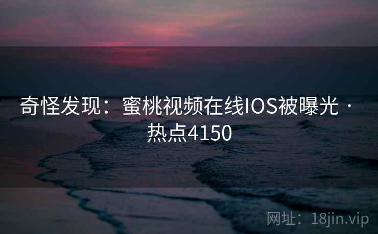 奇怪发现：蜜桃视频在线IOS被曝光 · 热点4150