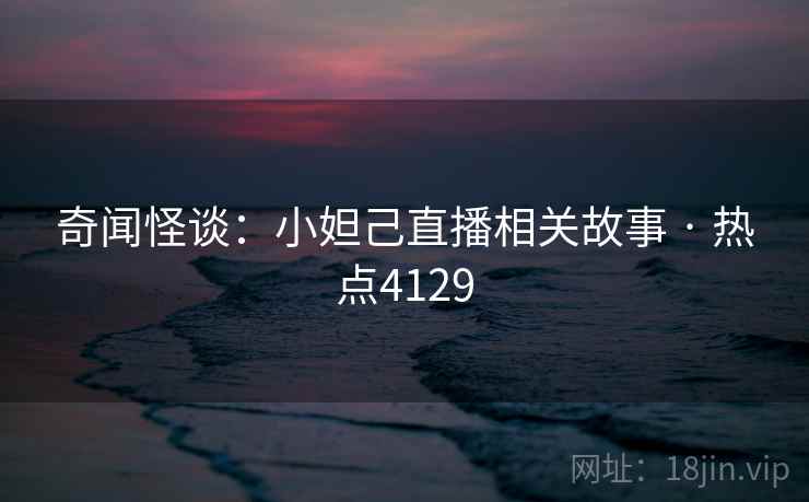 奇闻怪谈：小妲己直播相关故事 · 热点4129