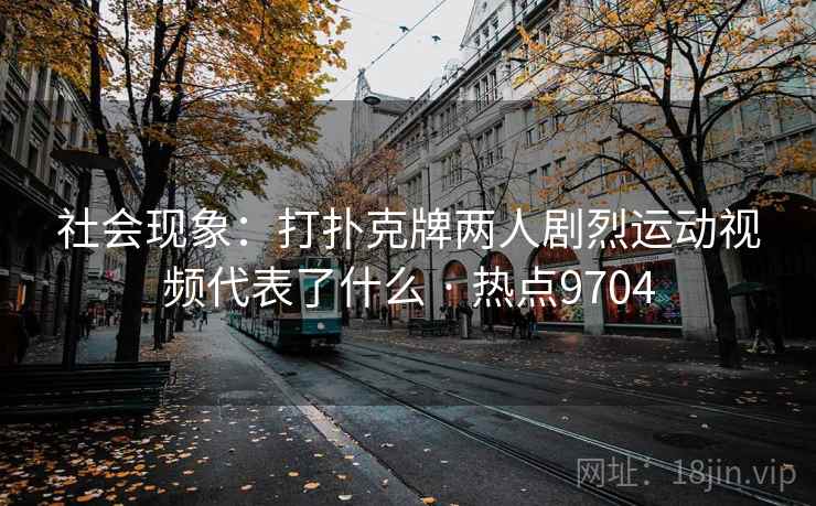 社会现象：打扑克牌两人剧烈运动视频代表了什么 · 热点9704