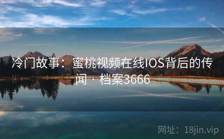冷门故事：蜜桃视频在线IOS背后的传闻 · 档案3666