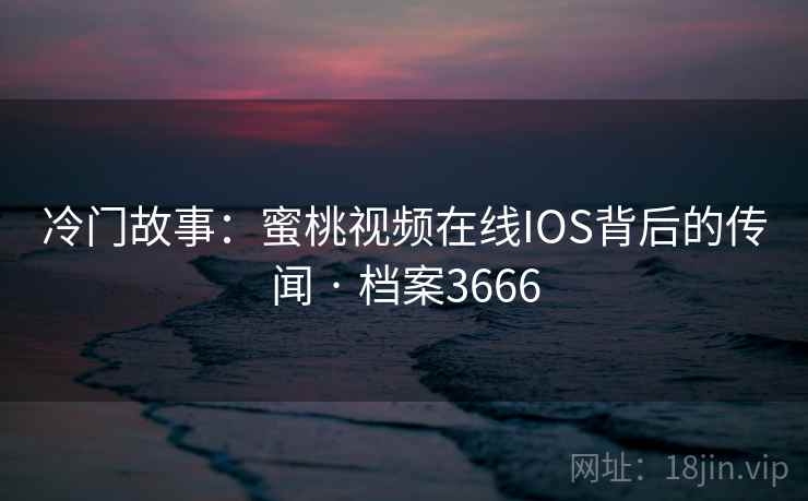 冷门故事：蜜桃视频在线IOS背后的传闻 · 档案3666