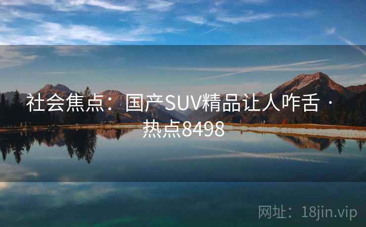 社会焦点：国产SUV精品让人咋舌 · 热点8498