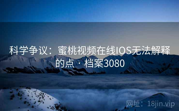 科学争议：蜜桃视频在线IOS无法解释的点 · 档案3080