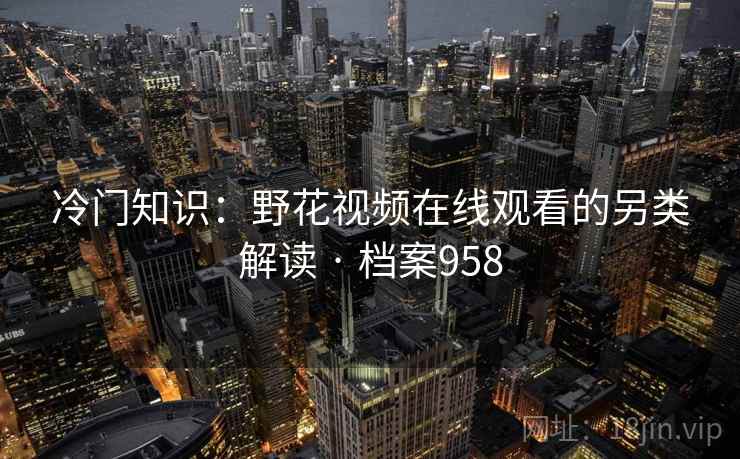 冷门知识：野花视频在线观看的另类解读 · 档案958