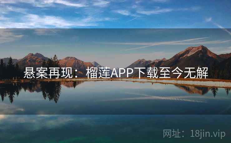 悬案再现:榴莲APP下载至今无解 悬案再现:榴莲APP下载至今无解