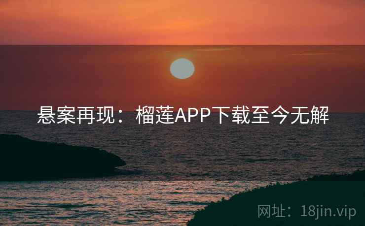 悬案再现:榴莲APP下载至今无解 悬案再现:榴莲APP下载至今无解
