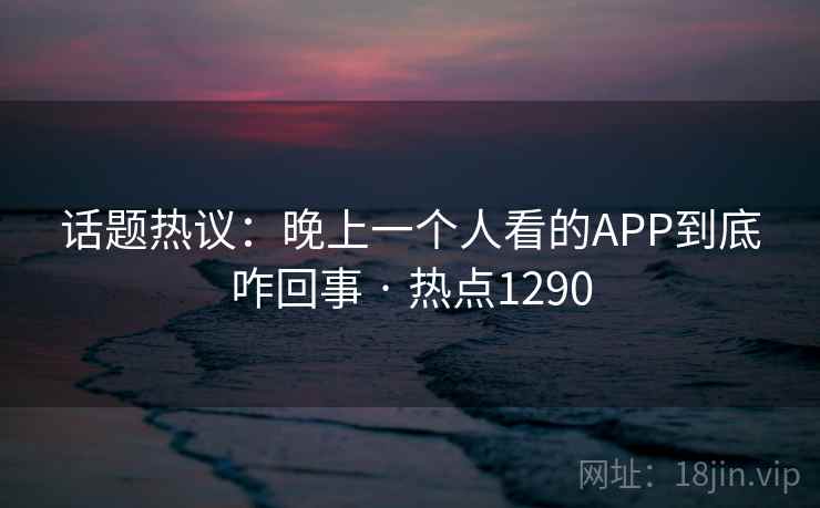 话题热议:晚上一个人看的APP到底咋回事 · 热点1290 话题热议:晚上一个人看的APP到底咋回事 · 热点1290
