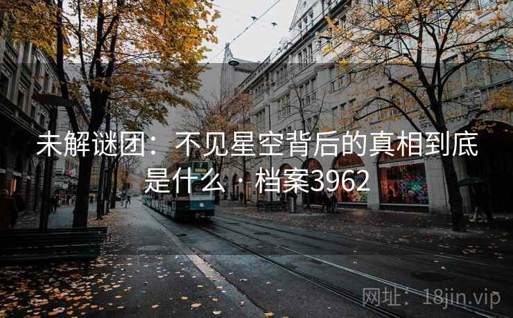 未解谜团:不见星空背后的真相到底是什么 · 档案3962 未解谜团:不见星空背后的真相到底是什么 · 档案3962