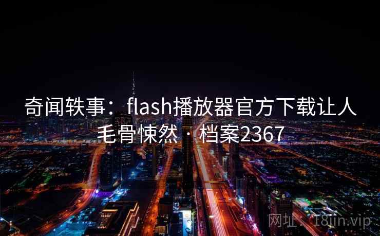 奇闻轶事：flash播放器官方下载让人毛骨悚然 · 档案2367