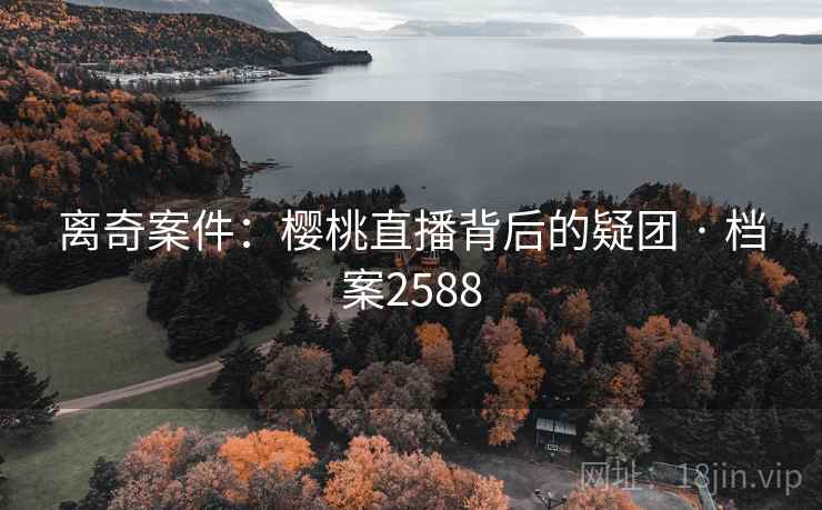 离奇案件：樱桃直播背后的疑团 · 档案2588