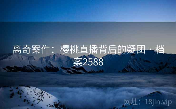 离奇案件：樱桃直播背后的疑团 · 档案2588