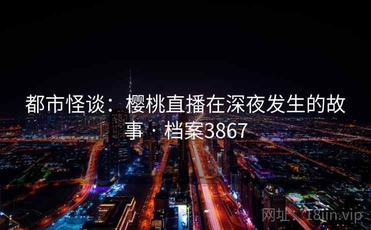 都市怪谈：樱桃直播在深夜发生的故事 · 档案3867