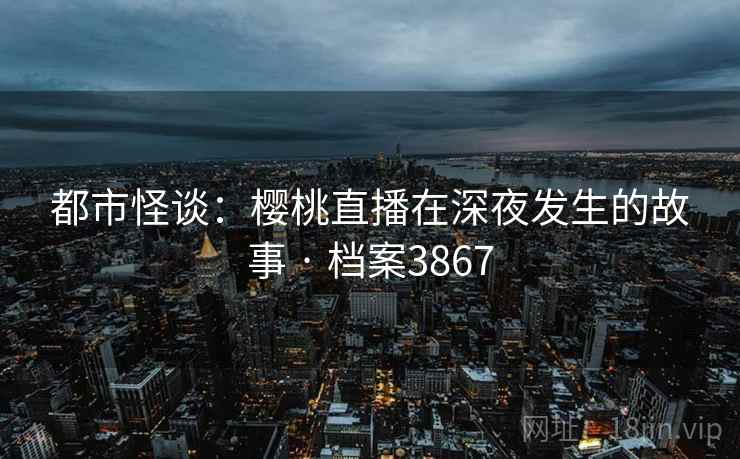 都市怪谈：樱桃直播在深夜发生的故事 · 档案3867