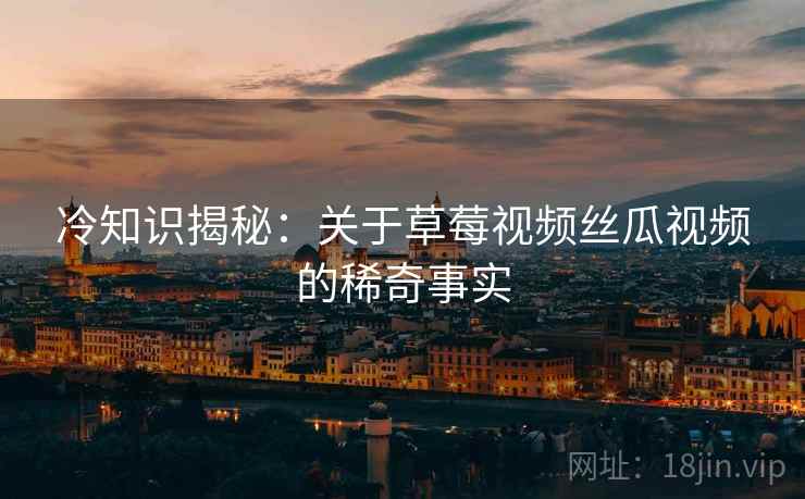 冷知识揭秘：关于草莓视频丝瓜视频的稀奇事实