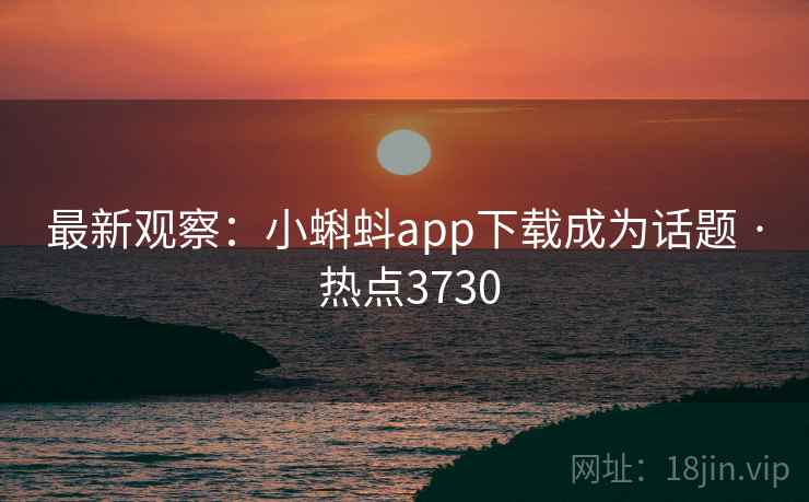 最新观察：小蝌蚪app下载成为话题 · 热点3730