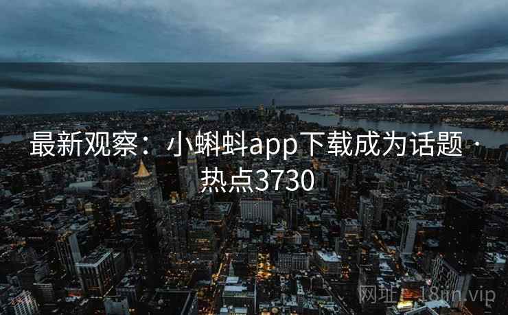 最新观察：小蝌蚪app下载成为话题 · 热点3730
