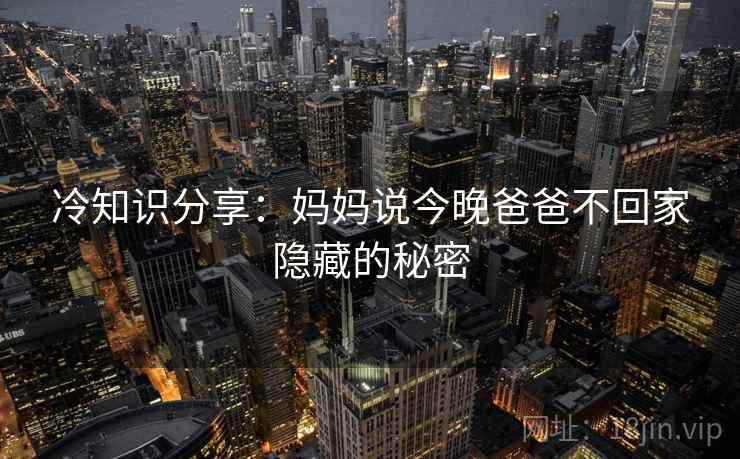 冷知识分享：妈妈说今晚爸爸不回家隐藏的秘密