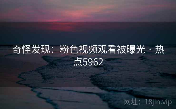 奇怪发现：粉色视频观看被曝光 · 热点5962
