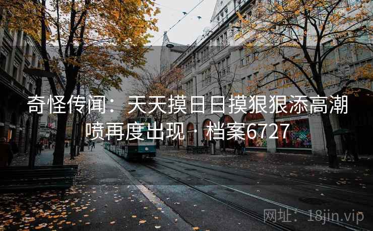 奇怪传闻：天天摸日日摸狠狠添高潮喷再度出现 · 档案6727