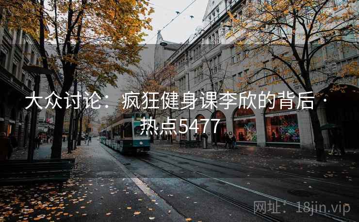 大众讨论：疯狂健身课李欣的背后 · 热点5477