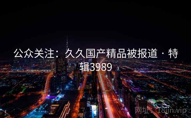 公众关注：久久国产精品被报道 · 特辑3989