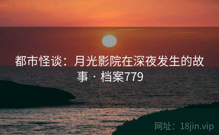 都市怪谈：月光影院在深夜发生的故事 · 档案779