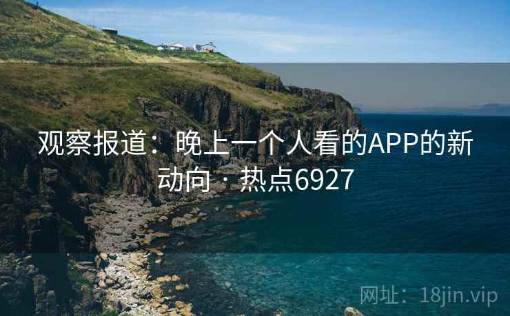观察报道：晚上一个人看的APP的新动向 · 热点6927