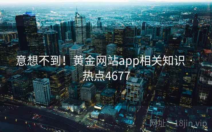 意想不到！黄金网站app相关知识 · 热点4677