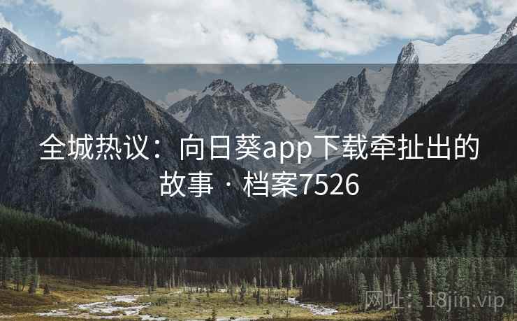 全城热议:向日葵app下载牵扯出的故事 · 档案7526 全城热议:向日葵app下载牵扯出的故事 · 档案7526