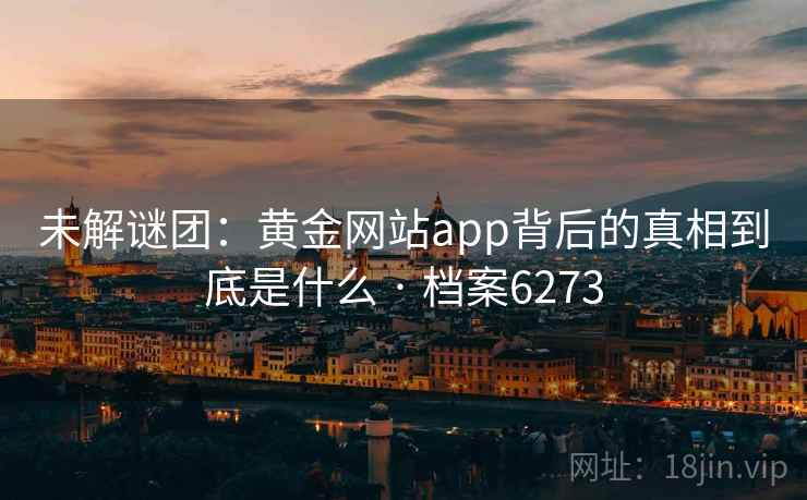未解谜团：黄金网站app背后的真相到底是什么 · 档案6273