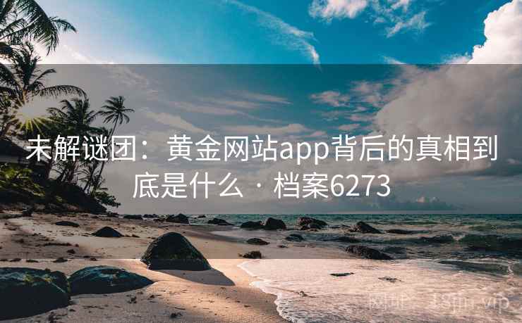 未解谜团：黄金网站app背后的真相到底是什么 · 档案6273