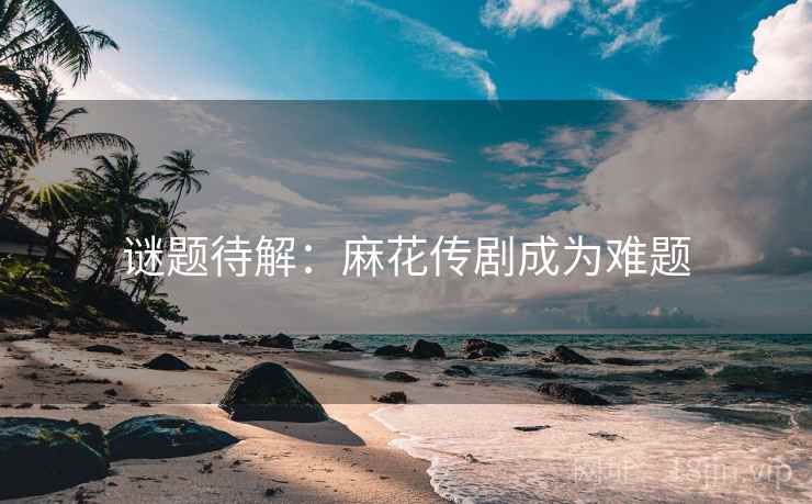 谜题待解：麻花传剧成为难题
