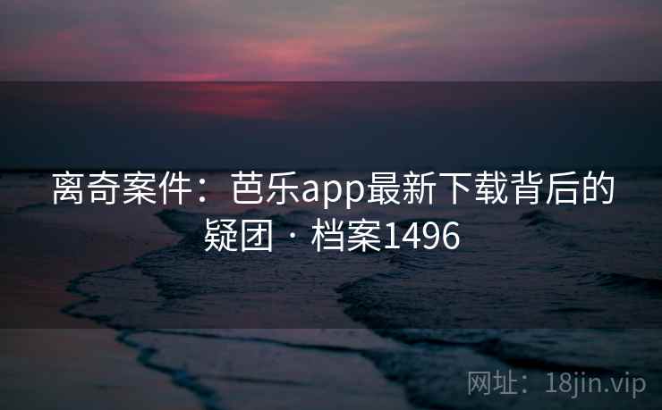 离奇案件：芭乐app最新下载背后的疑团 · 档案1496