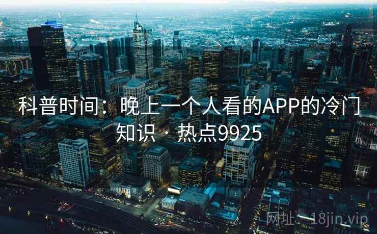 科普时间：晚上一个人看的APP的冷门知识 · 热点9925