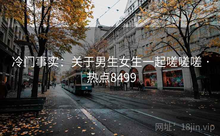 冷门事实：关于男生女生一起嗟嗟嗟 · 热点8499