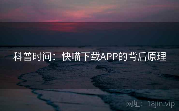 科普时间:快喵下载APP的背后原理 科普时间:快喵下载APP的背后原理