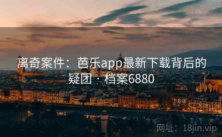 离奇案件：芭乐app最新下载背后的疑团 · 档案6880