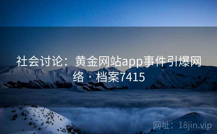 社会讨论：黄金网站app事件引爆网络 · 档案7415