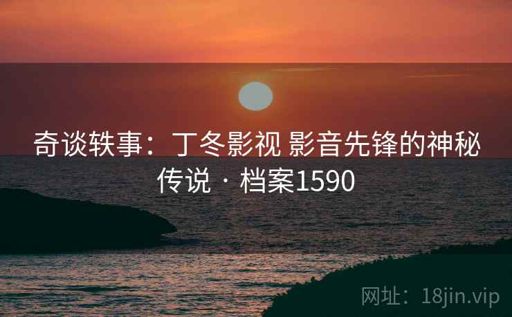 奇谈轶事:丁冬影视 影音先锋的神秘传说 · 档案1590 奇谈轶事:丁冬影视 影音先锋的神秘传说 · 档案1590